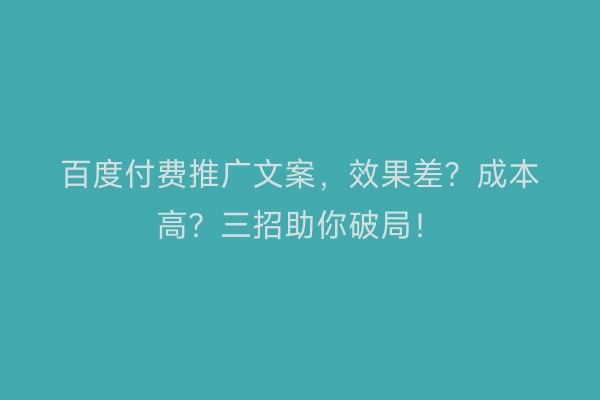 百度付费推广文案,效果差?成本高?三招助你破局!