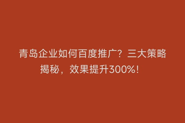 青岛企业如何百度推广？三大策略揭秘，效果提升300%！