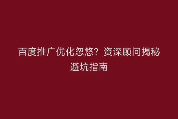 百度推广优化忽悠？资深顾问揭秘避坑指南