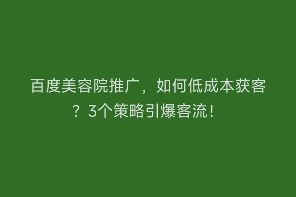 百度美容院推广，如何低成本获客？3个策略引爆客流！