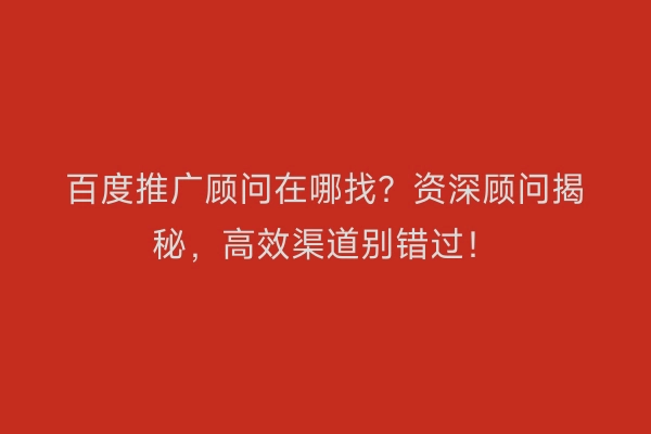 百度推广顾问在哪找？资深顾问揭秘，高效渠道别错过！