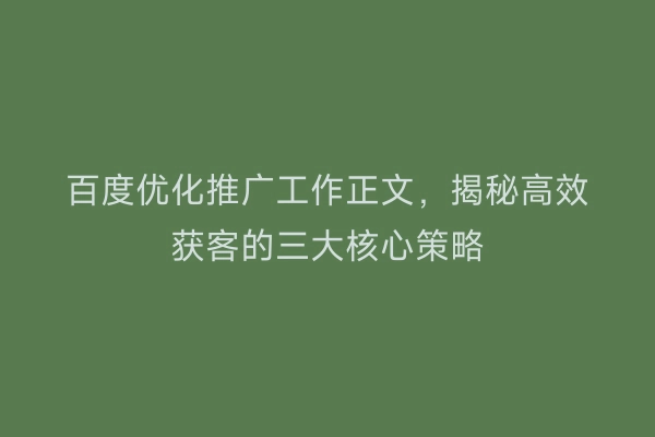百度优化推广工作正文，揭秘高效获客的三大核心策略
