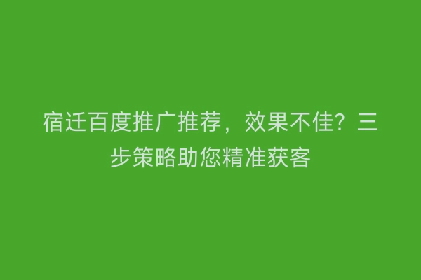 宿迁百度推广推荐，效果不佳？三步策略助您精准获客