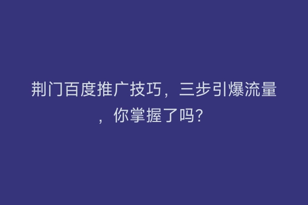 荆门百度推广技巧，三步引爆流量，你掌握了吗？