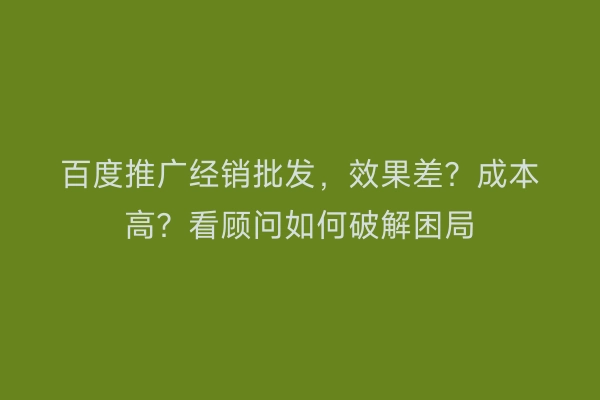 百度推广经销批发，效果差？成本高？看顾问如何破解困局