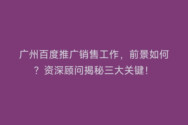 广州百度推广销售工作，前景如何？资深顾问揭秘三大关键！