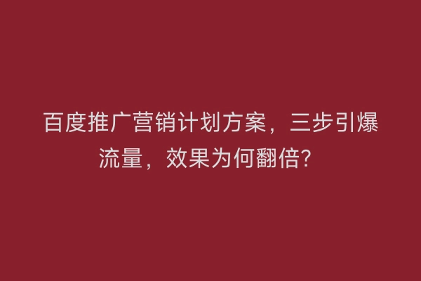 百度推广营销计划方案，三步引爆流量，效果为何翻倍？