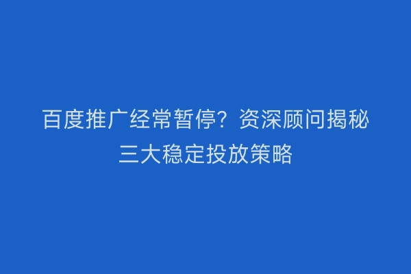 百度推广经常暂停？资深顾问揭秘三大稳定投放策略