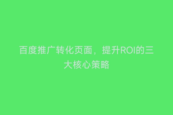 百度推广转化页面，提升ROI的三大核心策略