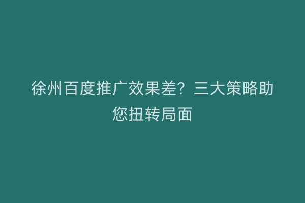 徐州百度推广效果差？三大策略助您扭转局面