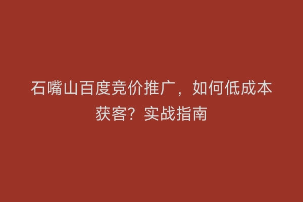 石嘴山百度竞价推广，如何低成本获客？实战指南