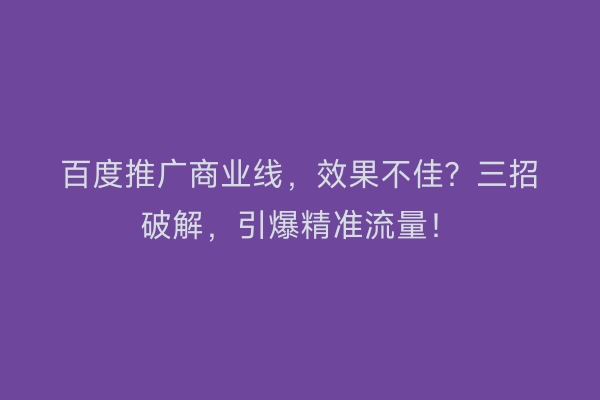 百度推广商业线，效果不佳？三招破解，引爆精准流量！