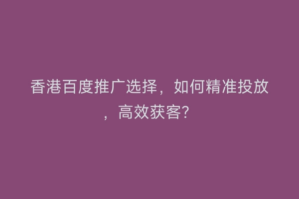 香港百度推广选择，如何精准投放，高效获客？