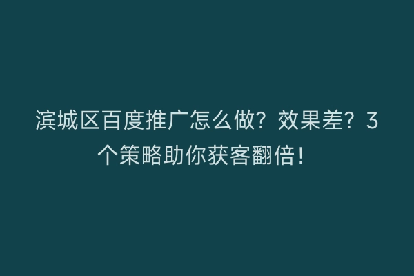 滨城区百度推广怎么做？效果差？3个策略助你获客翻倍！