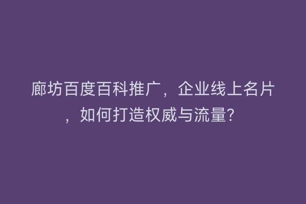 廊坊百度百科推广，企业线上名片，如何打造权威与流量？