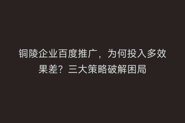铜陵企业百度推广，为何投入多效果差？三大策略破解困局