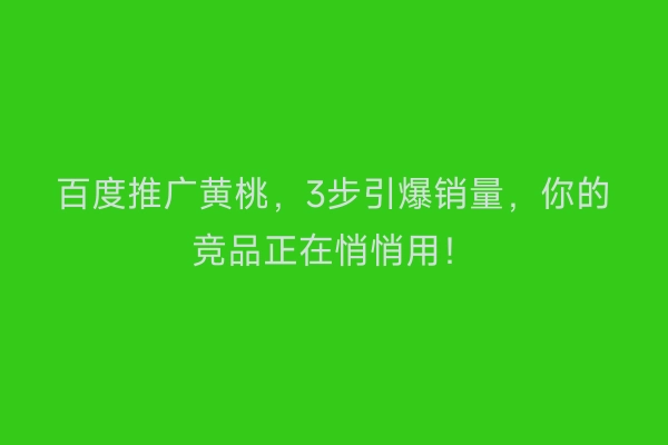 百度推广黄桃，3步引爆销量，你的竞品正在悄悄用！