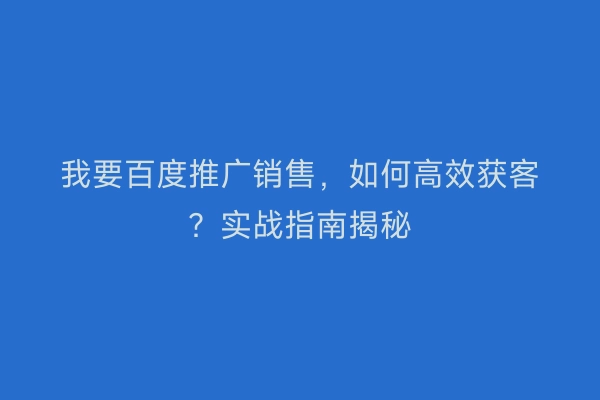 我要百度推广销售，如何高效获客？实战指南揭秘