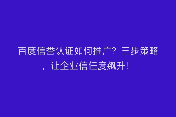 百度信誉认证如何推广？三步策略，让企业信任度飙升！