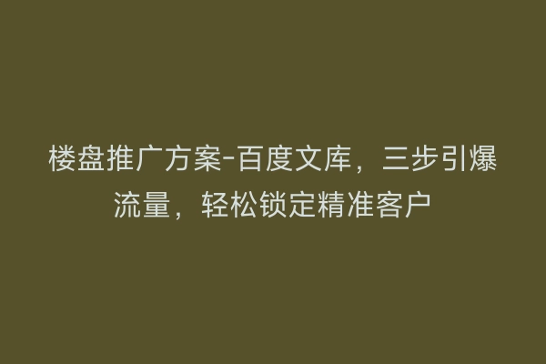 楼盘推广方案-百度文库，三步引爆流量，轻松锁定精准客户