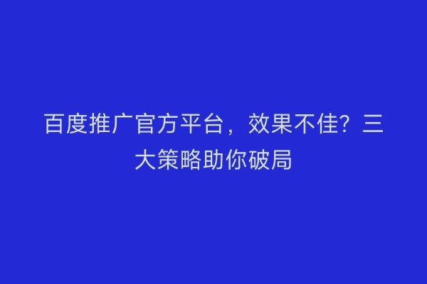 百度推广官方平台，效果不佳？三大策略助你破局
