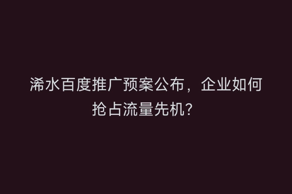 浠水百度推广预案公布，企业如何抢占流量先机？
