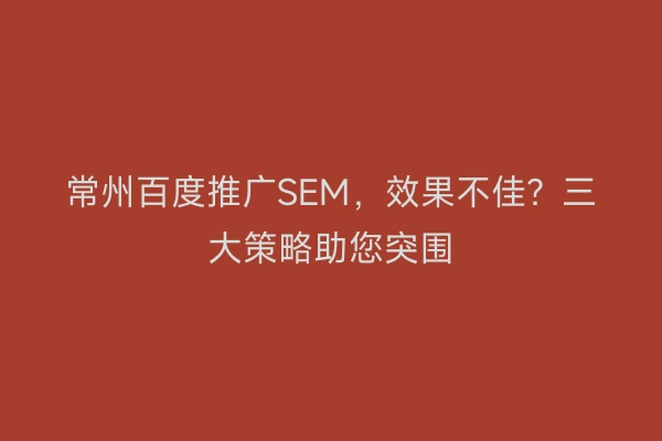 常州百度推广SEM，效果不佳？三大策略助您突围