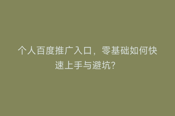 个人百度推广入口，零基础如何快速上手与避坑？