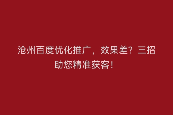 沧州百度优化推广，效果差？三招助您精准获客！