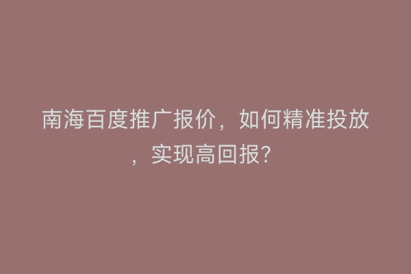 南海百度推广报价，如何精准投放，实现高回报？