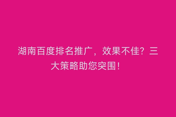 湖南百度排名推广，效果不佳？三大策略助您突围！