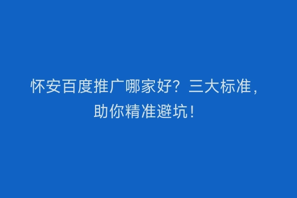 怀安百度推广哪家好?三大标准,助你精准避坑!