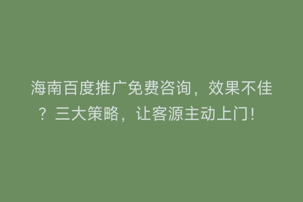 海南百度推广免费咨询，效果不佳？三大策略，让客源主动上门！
