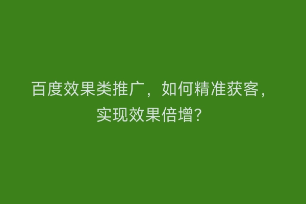 百度效果类推广,如何精准获客,实现效果倍增?