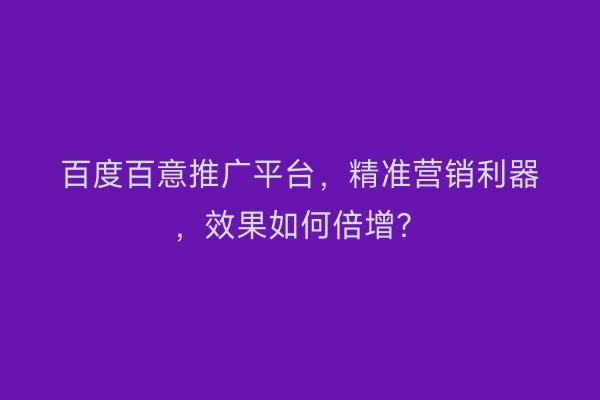 百度百意推广平台，精准营销利器，效果如何倍增？