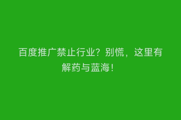 百度推广禁止行业？别慌，这里有解药与蓝海！