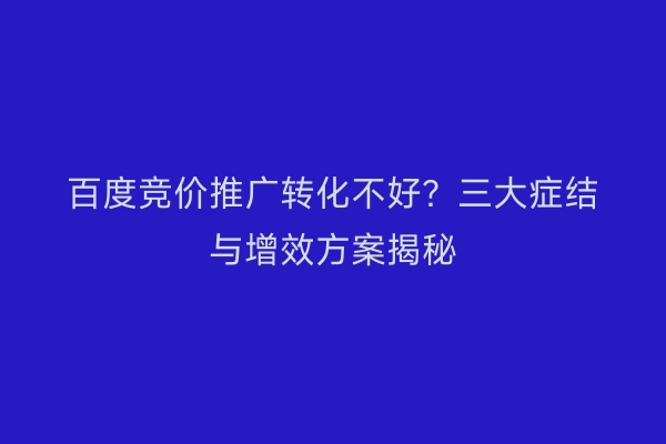 百度竞价推广转化不好？三大症结与增效方案揭秘