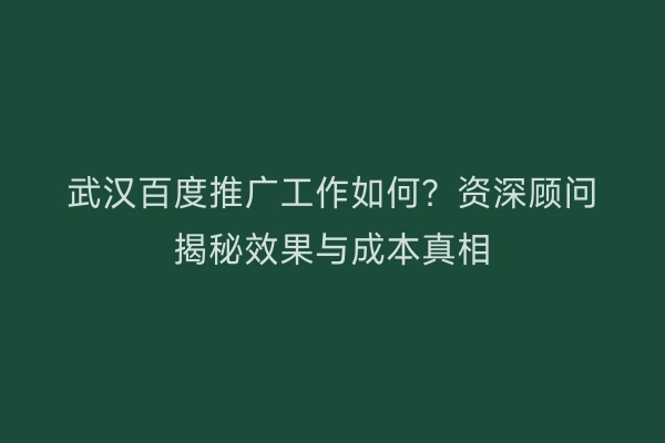 武汉百度推广工作如何？资深顾问揭秘效果与成本真相