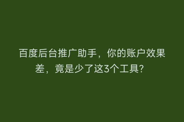 百度后台推广助手，你的账户效果差，竟是少了这3个工具？