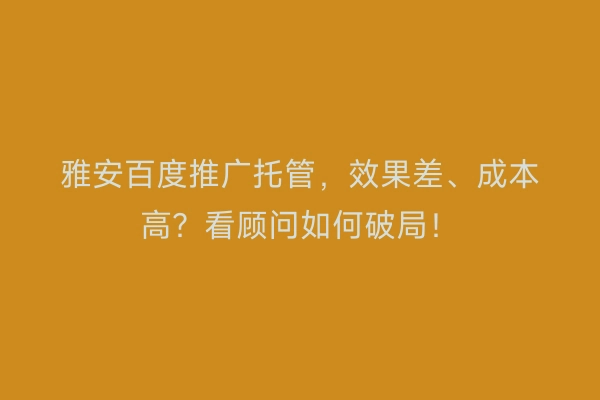 雅安百度推广托管，效果差、成本高？看顾问如何破局！