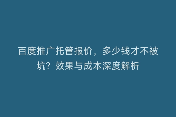 百度推广托管报价，多少钱才不被坑？效果与成本深度解析