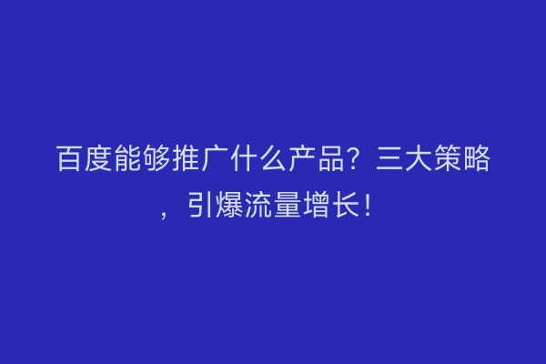 百度能够推广什么产品？三大策略，引爆流量增长！