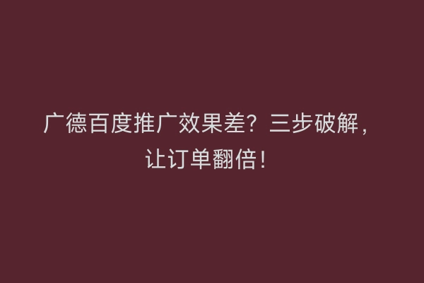 广德百度推广效果差？三步破解，让订单翻倍！
