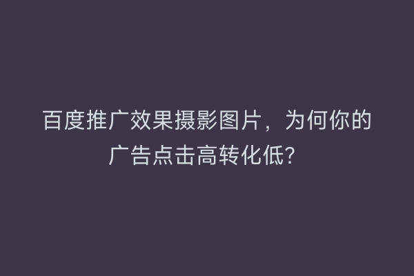 百度推广效果摄影图片，为何你的广告点击高转化低？