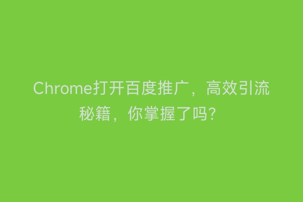 Chrome打开百度推广，高效引流秘籍，你掌握了吗？