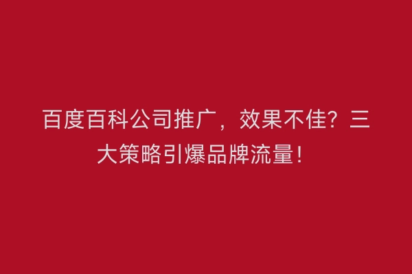 百度百科公司推广,效果不佳?三大策略引爆品牌流量!