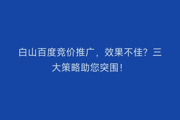 白山百度竞价推广,效果不佳?三大策略助您突围!