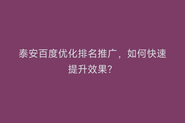 泰安百度优化排名推广，如何快速提升效果？