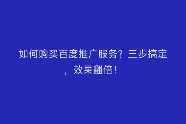 如何购买百度推广服务？三步搞定，效果翻倍！