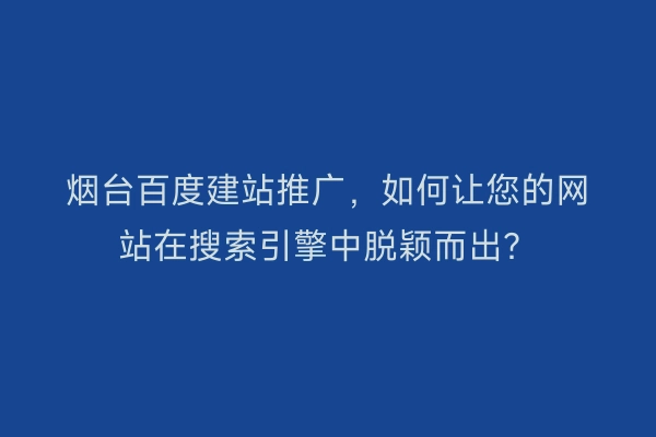 烟台百度建站推广，如何让您的网站在搜索引擎中脱颖而出？
